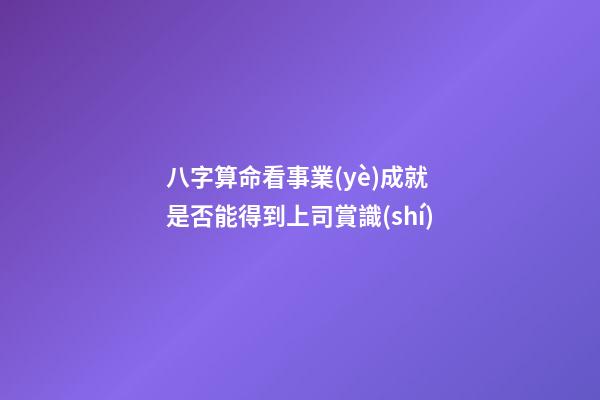 八字算命看事業(yè)成就 是否能得到上司賞識(shí)